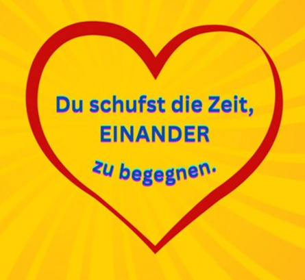Dieses Bild zeigt eine herzförmige Umrisslinie mit blauem Text darin, auf der "Du schufst die Zeit, EINANDER zu begegnen" steht. Dieses Bild zeigt eine herzförmige Umrisslinie mit blauem Text darin, auf der "Du schufst die Zeit, EINANDER zu begegnen" steht.